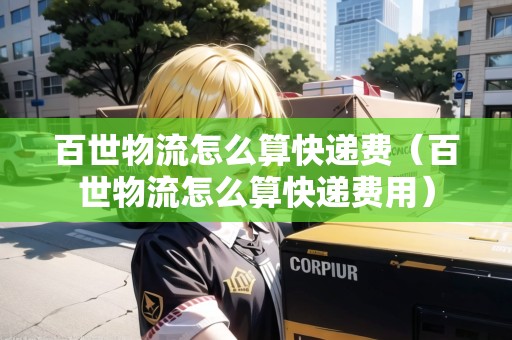百世物流怎么算快遞費(fèi)（百世物流怎么算快遞費(fèi)用）