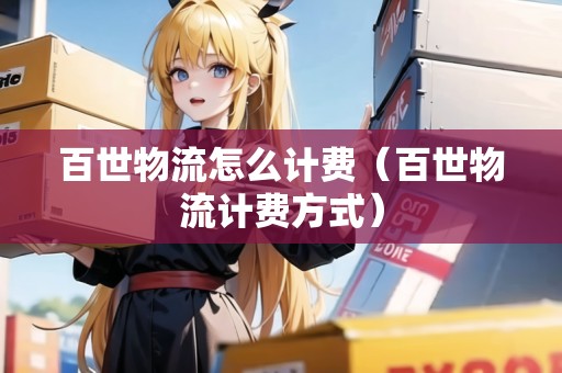 百世物流怎么計(jì)費(fèi)（百世物流計(jì)費(fèi)方式）