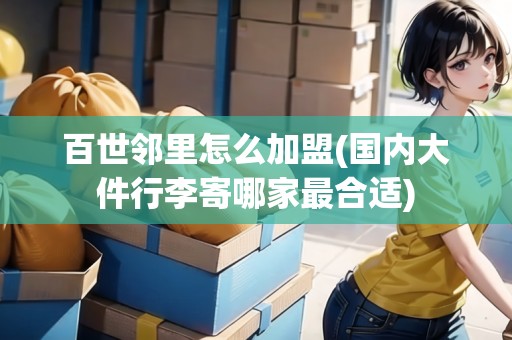 百世鄰里怎么加盟(國內(nèi)大件行李寄哪家最合適)