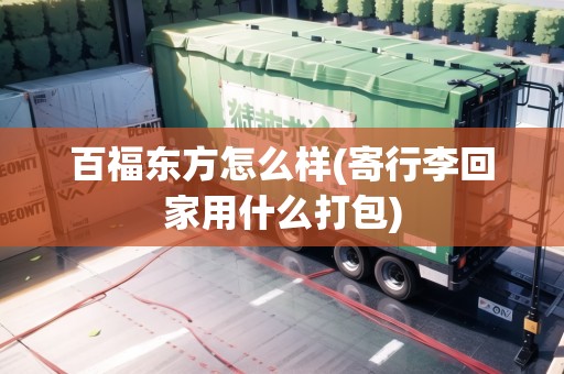 百福東方怎么樣(寄行李回家用什么打包)