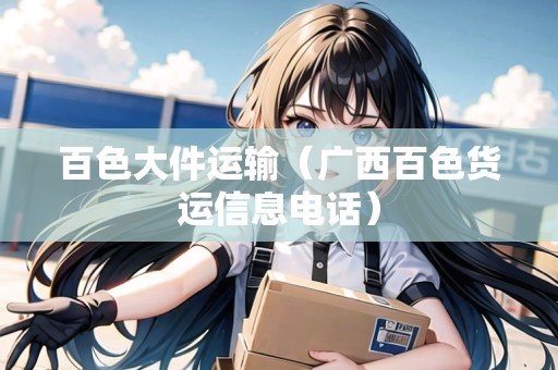 百色大件運(yùn)輸（廣西百色貨運(yùn)信息電話）
