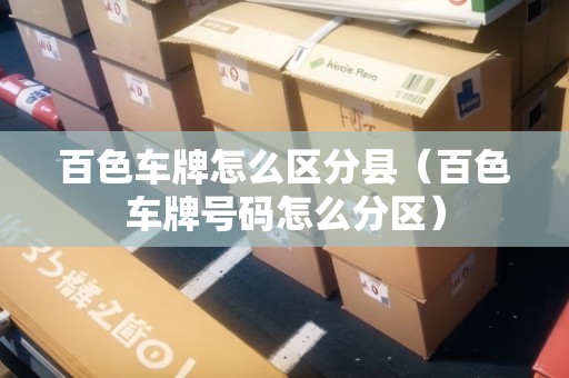 百色車(chē)牌怎么區(qū)分縣（百色車(chē)牌號(hào)碼怎么分區(qū)）