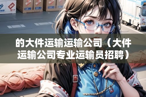 的大件運(yùn)輸運(yùn)輸公司（大件運(yùn)輸公司專業(yè)運(yùn)輸員招聘）