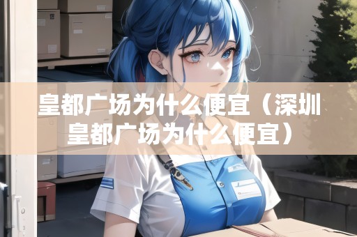 皇都廣場為什么便宜（深圳皇都廣場為什么便宜）