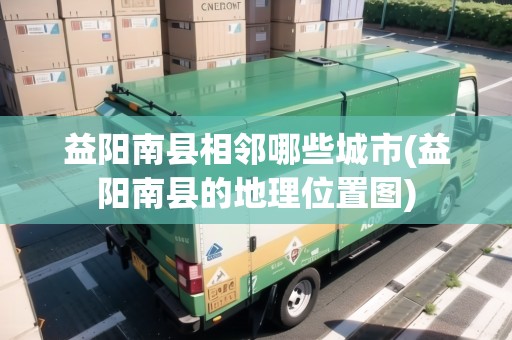 益陽南縣相鄰哪些城市(益陽南縣的地理位置圖)