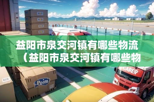 益陽市泉交河鎮(zhèn)有哪些物流（益陽市泉交河鎮(zhèn)有哪些物流公司招聘）