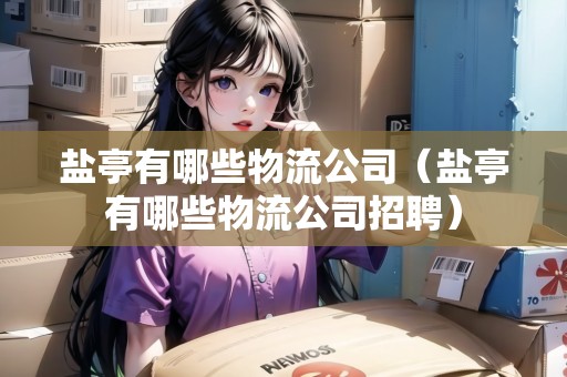 鹽亭有哪些物流公司（鹽亭有哪些物流公司招聘）