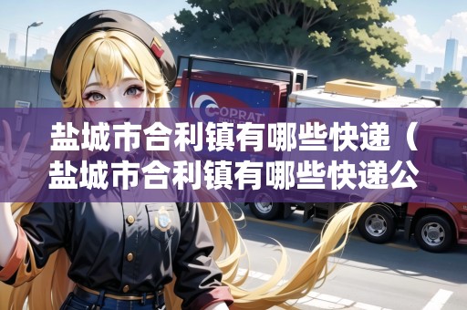 鹽城市合利鎮(zhèn)有哪些快遞（鹽城市合利鎮(zhèn)有哪些快遞公司）