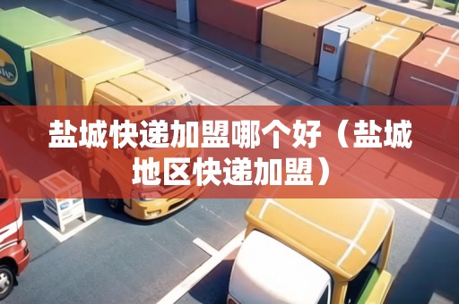 鹽城快遞加盟哪個好（鹽城地區(qū)快遞加盟）