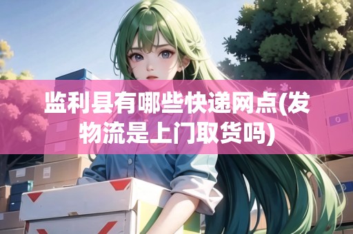 監(jiān)利縣有哪些快遞網(wǎng)點(diǎn)(發(fā)物流是上門(mén)取貨嗎)