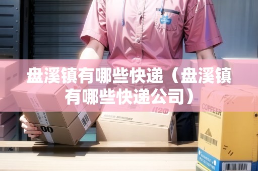 盤(pán)溪鎮(zhèn)有哪些快遞（盤(pán)溪鎮(zhèn)有哪些快遞公司）