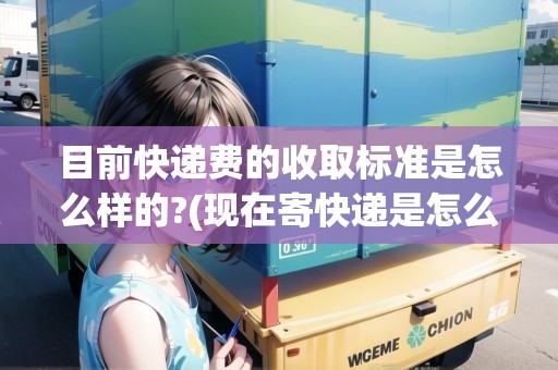 目前快遞費的收取標準是怎么樣的?(現(xiàn)在寄快遞是怎么收費) 目前快遞費的收取標準是怎么樣的?(現(xiàn)在寄快遞是怎么收費)