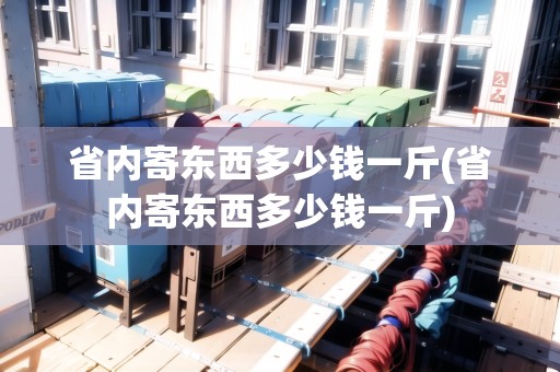 省內(nèi)寄東西多少錢一斤(省內(nèi)寄東西多少錢一斤)