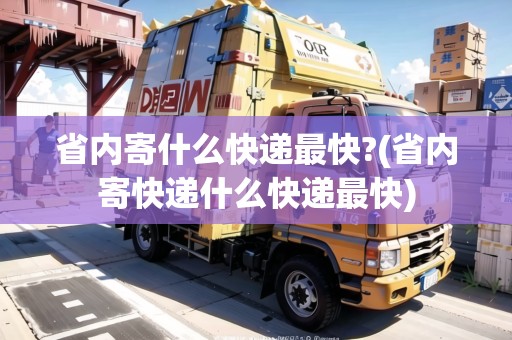 省內(nèi)寄什么快遞最快?(省內(nèi)寄快遞什么快遞最快)