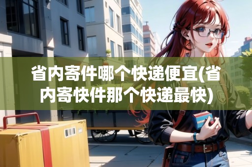 省內(nèi)寄件哪個快遞便宜(省內(nèi)寄快件那個快遞最快)