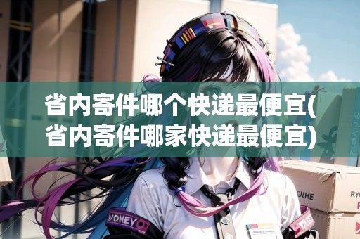 省內(nèi)寄件哪個快遞最便宜(省內(nèi)寄件哪家快遞最便宜)