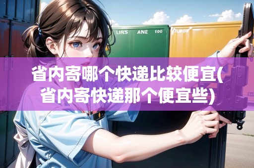 省內(nèi)寄哪個(gè)快遞比較便宜(省內(nèi)寄快遞那個(gè)便宜些)