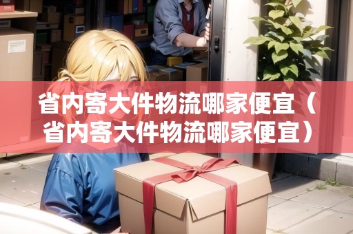 省內(nèi)寄大件物流哪家便宜（省內(nèi)寄大件物流哪家便宜）