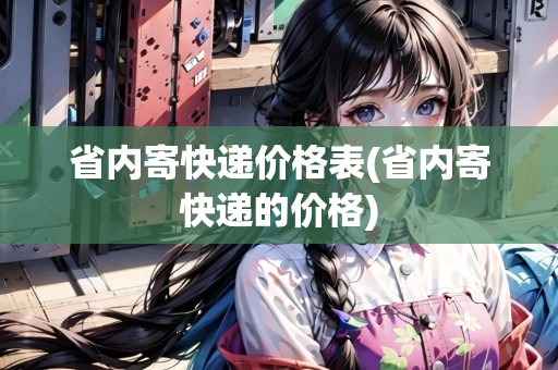 省內(nèi)寄快遞價格表(省內(nèi)寄快遞的價格)