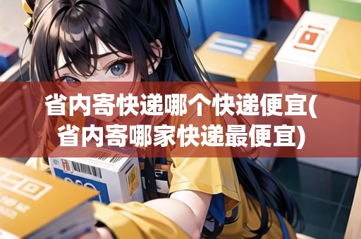 省內(nèi)寄快遞哪個快遞便宜(省內(nèi)寄哪家快遞最便宜)