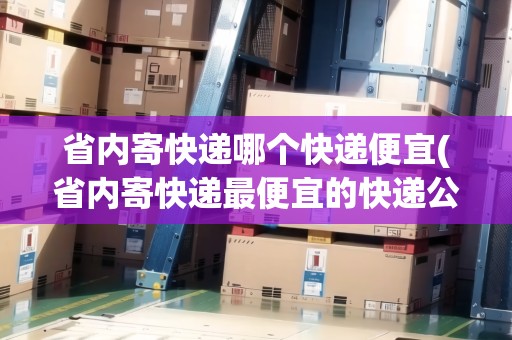 省內(nèi)寄快遞哪個(gè)快遞便宜(省內(nèi)寄快遞最便宜的快遞公司是哪家)