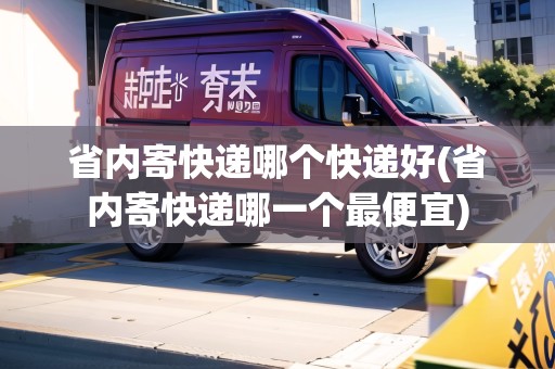 省內(nèi)寄快遞哪個(gè)快遞好(省內(nèi)寄快遞哪一個(gè)最便宜)