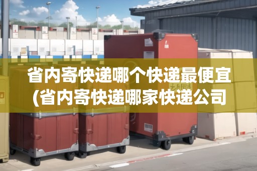省內(nèi)寄快遞哪個(gè)快遞最便宜(省內(nèi)寄快遞哪家快遞公司更便宜一點(diǎn)呢)