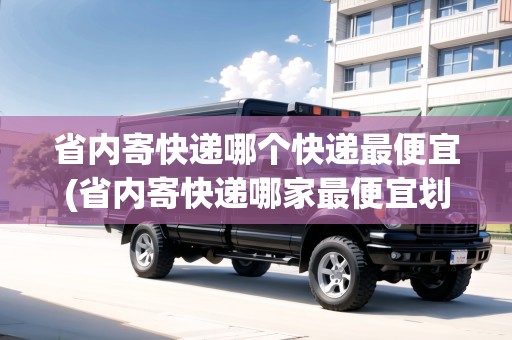省內(nèi)寄快遞哪個(gè)快遞最便宜(省內(nèi)寄快遞哪家最便宜劃算)