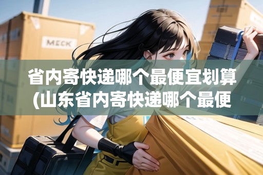 省內(nèi)寄快遞哪個(gè)最便宜劃算(山東省內(nèi)寄快遞哪個(gè)最便宜劃算)