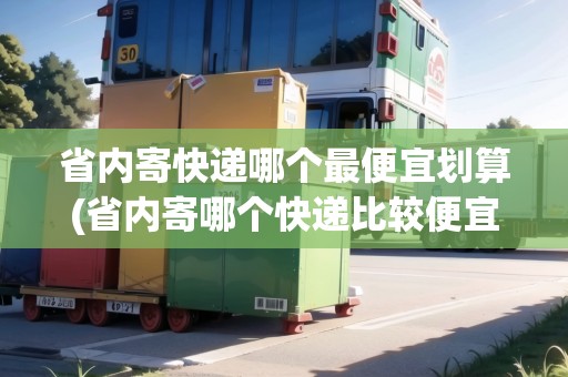 省內(nèi)寄快遞哪個最便宜劃算(省內(nèi)寄哪個快遞比較便宜)