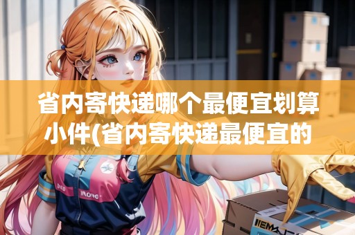 省內(nèi)寄快遞哪個(gè)最便宜劃算小件(省內(nèi)寄快遞最便宜的是哪家)