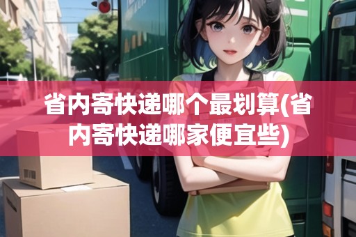 省內(nèi)寄快遞哪個(gè)最劃算(省內(nèi)寄快遞哪家便宜些)