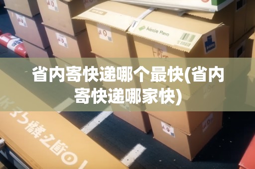 省內(nèi)寄快遞哪個(gè)最快(省內(nèi)寄快遞哪家快)