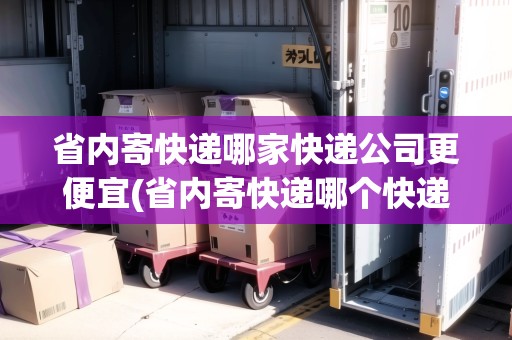 省內(nèi)寄快遞哪家快遞公司更便宜(省內(nèi)寄快遞哪個快遞好點)