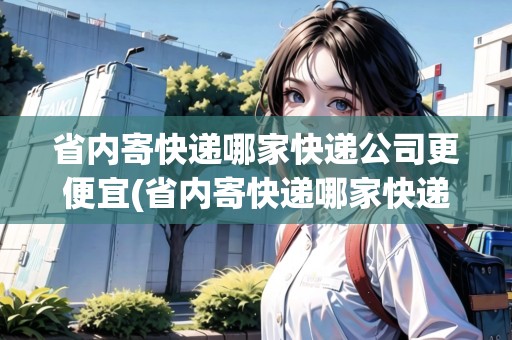 省內(nèi)寄快遞哪家快遞公司更便宜(省內(nèi)寄快遞哪家快遞公司更便宜點(diǎn)呢)