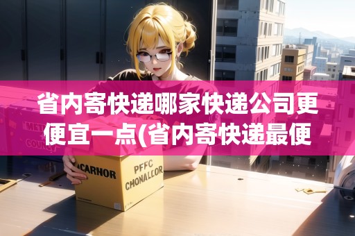 省內(nèi)寄快遞哪家快遞公司更便宜一點(省內(nèi)寄快遞最便宜的快遞公司)