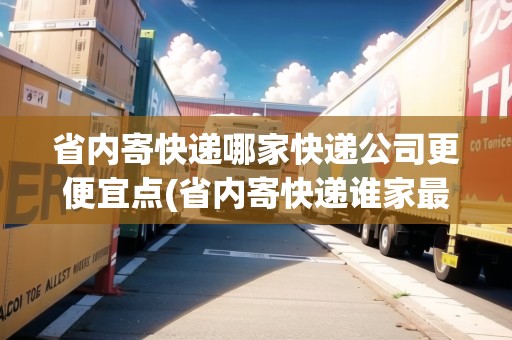 省內(nèi)寄快遞哪家快遞公司更便宜點(diǎn)(省內(nèi)寄快遞誰(shuí)家最便宜)