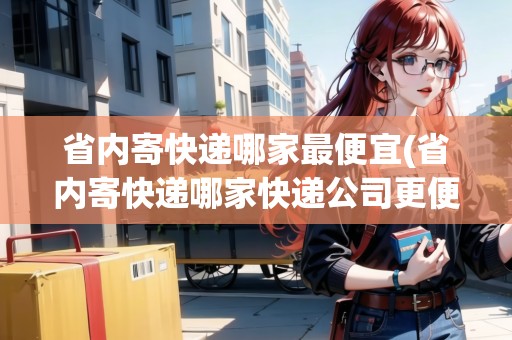 省內(nèi)寄快遞哪家最便宜(省內(nèi)寄快遞哪家快遞公司更便宜)