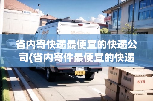 省內(nèi)寄快遞最便宜的快遞公司(省內(nèi)寄件最便宜的快遞公司)