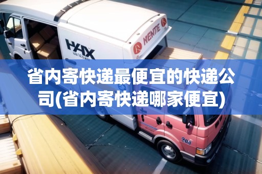 省內(nèi)寄快遞最便宜的快遞公司(省內(nèi)寄快遞哪家便宜)