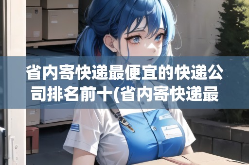 省內(nèi)寄快遞最便宜的快遞公司排名前十(省內(nèi)寄快遞最便宜的快遞公司排名)