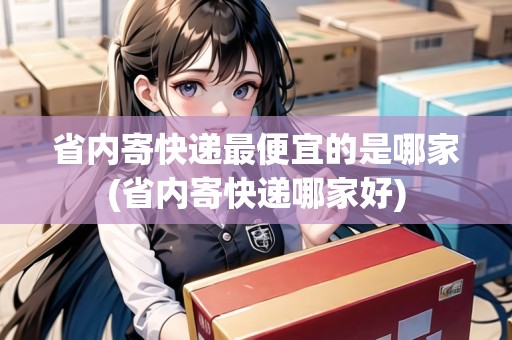 省內(nèi)寄快遞最便宜的是哪家(省內(nèi)寄快遞哪家好)