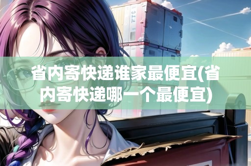 省內(nèi)寄快遞誰家最便宜(省內(nèi)寄快遞哪一個最便宜)