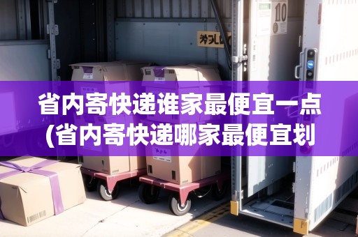 省內(nèi)寄快遞誰家最便宜一點(diǎn)(省內(nèi)寄快遞哪家最便宜劃算)