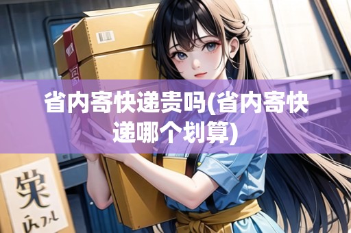 省內(nèi)寄快遞貴嗎(省內(nèi)寄快遞哪個劃算)