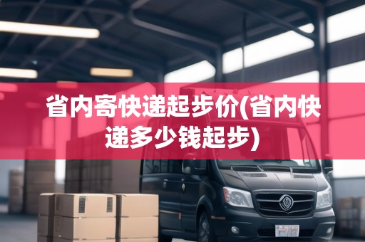 省內(nèi)寄快遞起步價(jià)(省內(nèi)快遞多少錢(qián)起步)