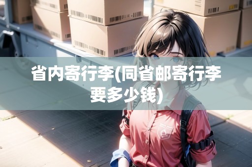 省內(nèi)寄行李(同省郵寄行李要多少錢(qián))