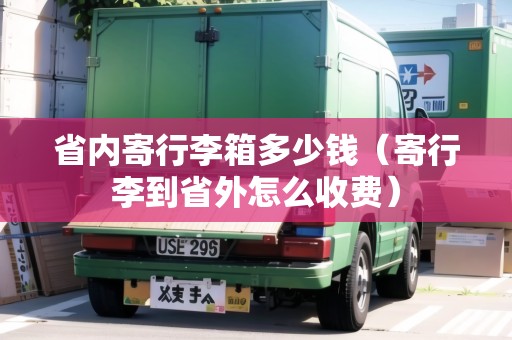 省內(nèi)寄行李箱多少錢（寄行李到省外怎么收費(fèi)）