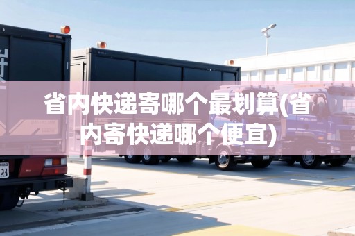 省內(nèi)快遞寄哪個最劃算(省內(nèi)寄快遞哪個便宜)