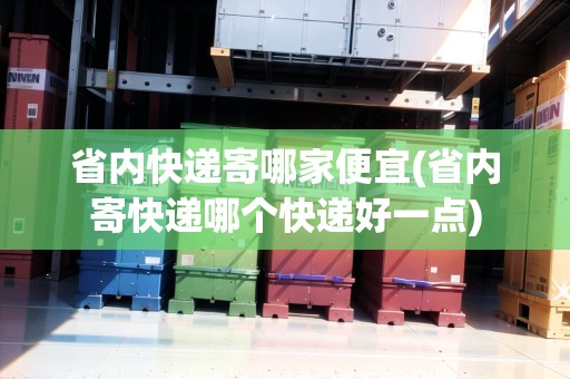 省內(nèi)快遞寄哪家便宜(省內(nèi)寄快遞哪個快遞好一點)